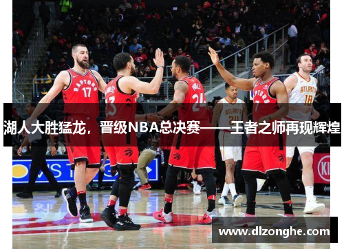 湖人大胜猛龙，晋级NBA总决赛——王者之师再现辉煌